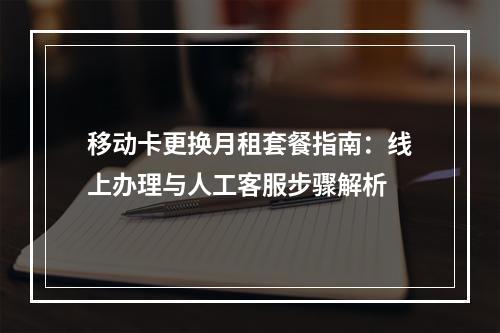 移动卡更换月租套餐指南：线上办理与人工客服步骤解析