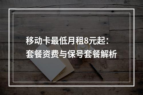 移动卡最低月租8元起：套餐资费与保号套餐解析