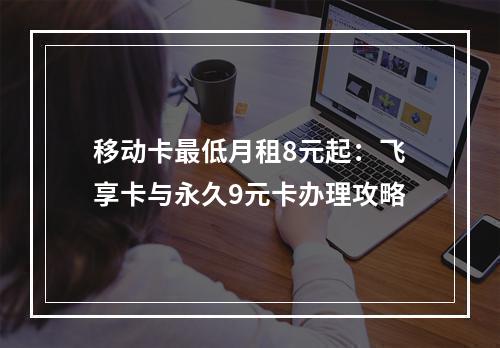 移动卡最低月租8元起：飞享卡与永久9元卡办理攻略