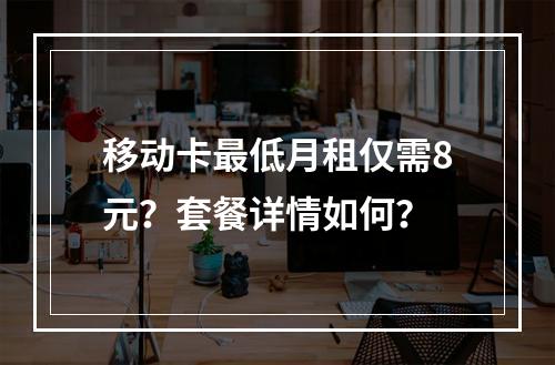 移动卡最低月租仅需8元？套餐详情如何？