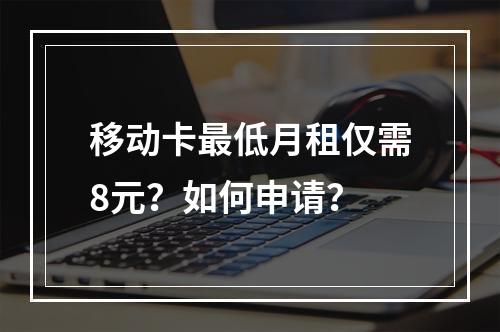 移动卡最低月租仅需8元？如何申请？
