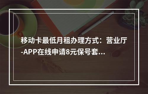 移动卡最低月租办理方式：营业厅-APP在线申请8元保号套餐