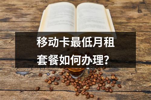 移动卡最低月租套餐如何办理？