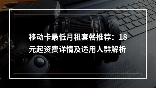 移动卡最低月租套餐推荐：18元起资费详情及适用人群解析