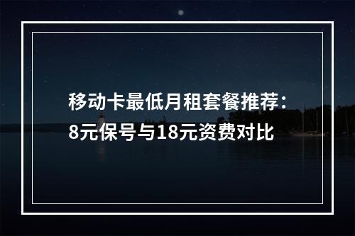 移动卡最低月租套餐推荐：8元保号与18元资费对比