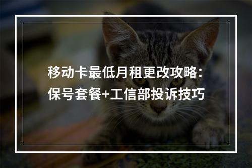 移动卡最低月租更改攻略：保号套餐+工信部投诉技巧