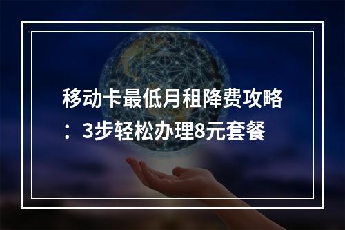 移动卡最低月租降费攻略：3步轻松办理8元套餐