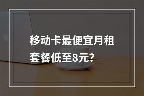移动卡最便宜月租套餐低至8元？