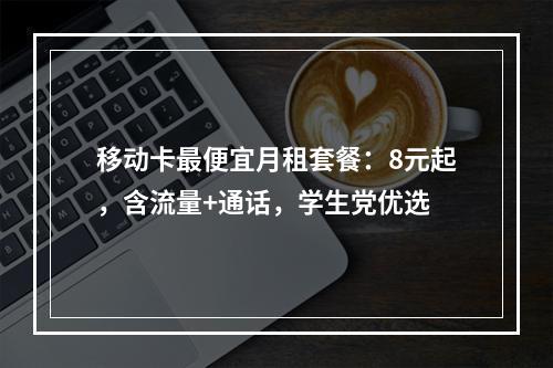 移动卡最便宜月租套餐：8元起，含流量+通话，学生党优选