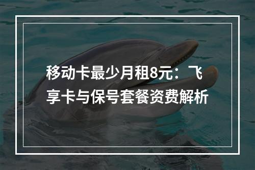 移动卡最少月租8元：飞享卡与保号套餐资费解析