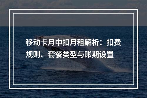 移动卡月中扣月租解析：扣费规则、套餐类型与账期设置