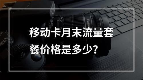 移动卡月末流量套餐价格是多少？
