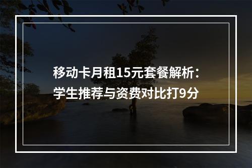 移动卡月租15元套餐解析：学生推荐与资费对比打9分
