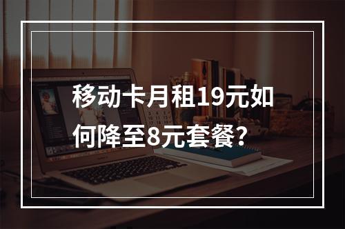 移动卡月租19元如何降至8元套餐？
