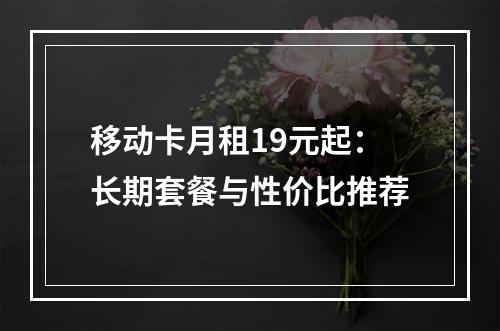 移动卡月租19元起：长期套餐与性价比推荐