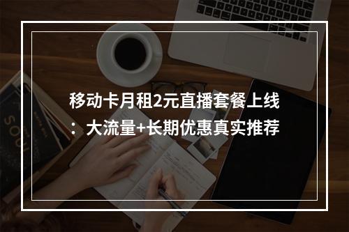 移动卡月租2元直播套餐上线：大流量+长期优惠真实推荐