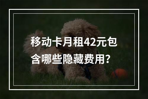 移动卡月租42元包含哪些隐藏费用？