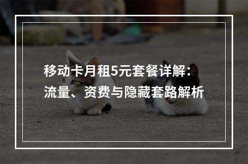 移动卡月租5元套餐详解：流量、资费与隐藏套路解析