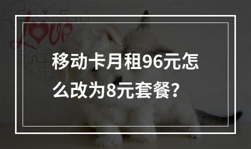 移动卡月租96元怎么改为8元套餐？