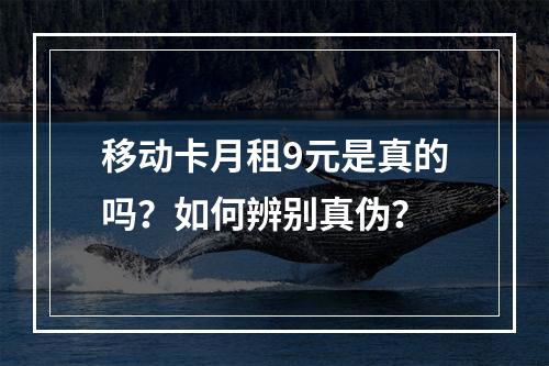 移动卡月租9元是真的吗？如何辨别真伪？