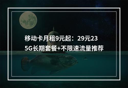 移动卡月租9元起：29元235G长期套餐+不限速流量推荐