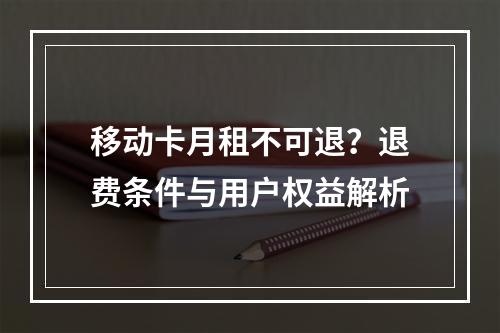 移动卡月租不可退？退费条件与用户权益解析