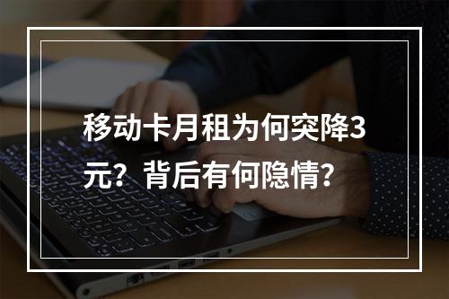 移动卡月租为何突降3元？背后有何隐情？