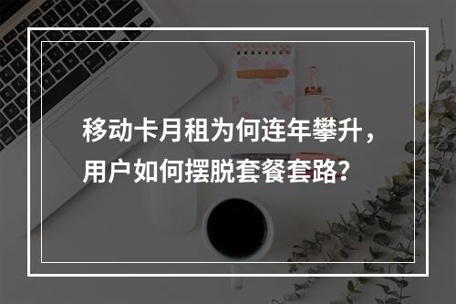 移动卡月租为何连年攀升，用户如何摆脱套餐套路？
