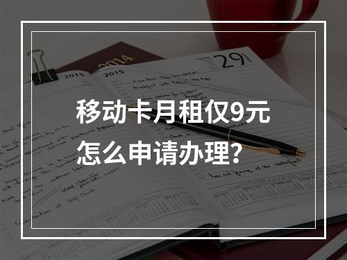 移动卡月租仅9元怎么申请办理？