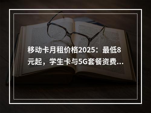 移动卡月租价格2025：最低8元起，学生卡与5G套餐资费一览
