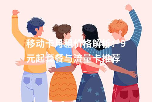 移动卡月租价格解析：9元起套餐与流量卡推荐