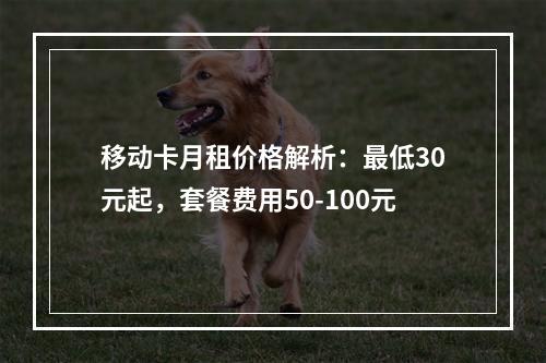 移动卡月租价格解析：最低30元起，套餐费用50-100元