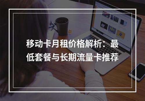 移动卡月租价格解析：最低套餐与长期流量卡推荐