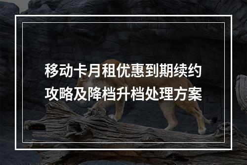 移动卡月租优惠到期续约攻略及降档升档处理方案