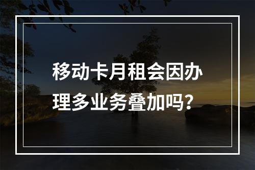 移动卡月租会因办理多业务叠加吗？