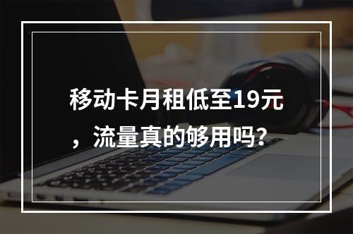 移动卡月租低至19元，流量真的够用吗？