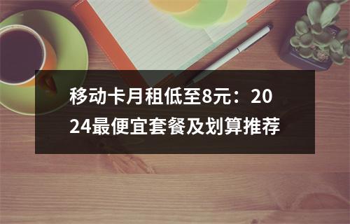 移动卡月租低至8元：2024最便宜套餐及划算推荐