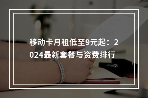移动卡月租低至9元起：2024最新套餐与资费排行