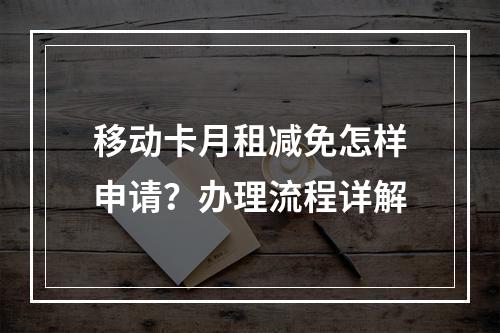 移动卡月租减免怎样申请？办理流程详解