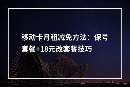 移动卡月租减免方法：保号套餐+18元改套餐技巧