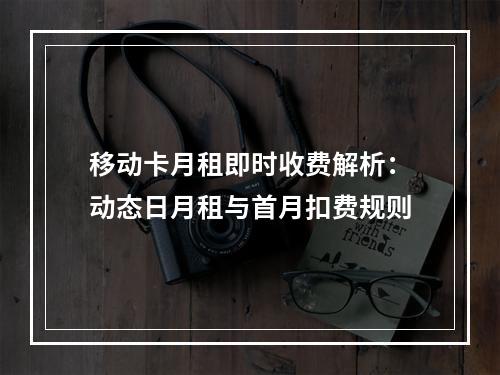 移动卡月租即时收费解析：动态日月租与首月扣费规则