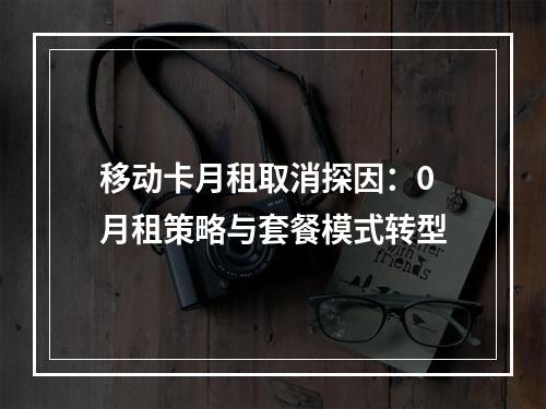移动卡月租取消探因：0月租策略与套餐模式转型