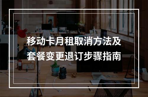 移动卡月租取消方法及套餐变更退订步骤指南