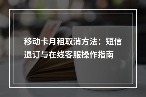 移动卡月租取消方法：短信退订与在线客服操作指南