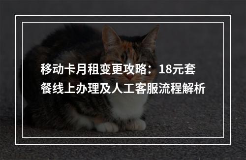 移动卡月租变更攻略：18元套餐线上办理及人工客服流程解析
