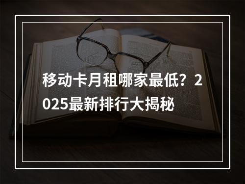 移动卡月租哪家最低？2025最新排行大揭秘