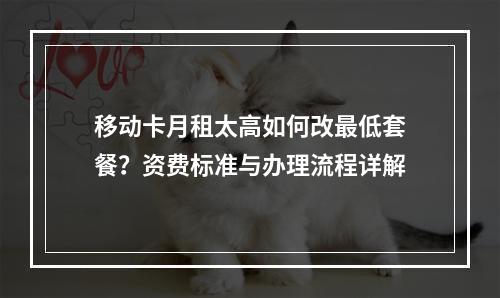 移动卡月租太高如何改最低套餐？资费标准与办理流程详解