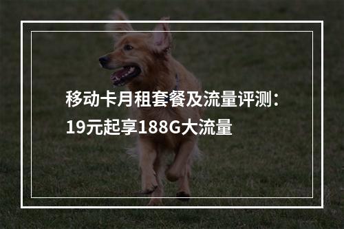 移动卡月租套餐及流量评测：19元起享188G大流量