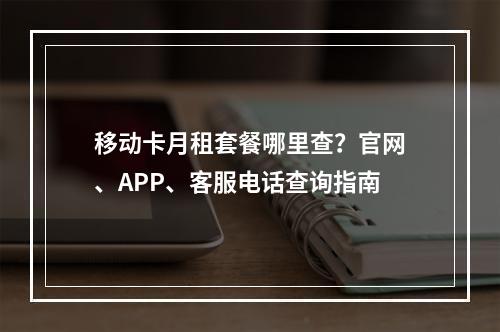 移动卡月租套餐哪里查？官网、APP、客服电话查询指南