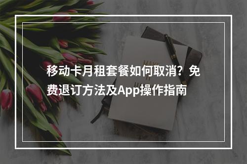 移动卡月租套餐如何取消？免费退订方法及App操作指南